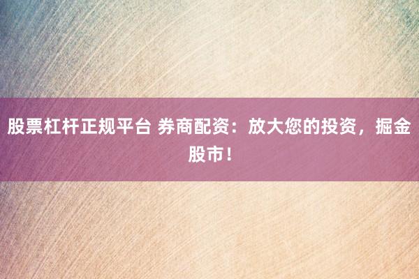 股票杠杆正规平台 券商配资：放大您的投资，掘金股市！