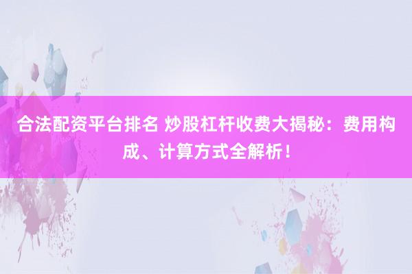 合法配资平台排名 炒股杠杆收费大揭秘：费用构成、计算方式全解析！