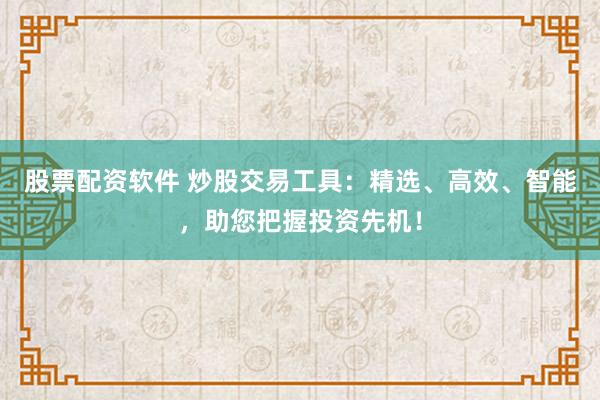股票配资软件 炒股交易工具：精选、高效、智能，助您把握投资先机！