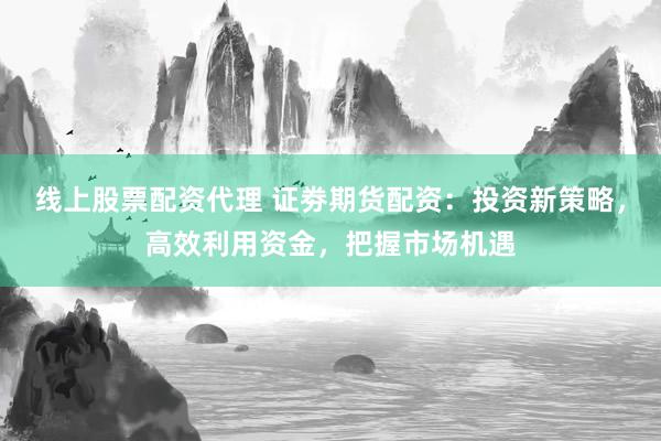 线上股票配资代理 证劵期货配资：投资新策略，高效利用资金，把握市场机遇