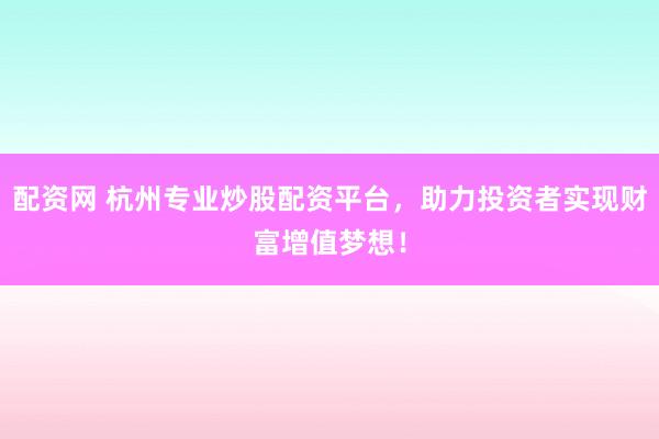 配资网 杭州专业炒股配资平台，助力投资者实现财富增值梦想！