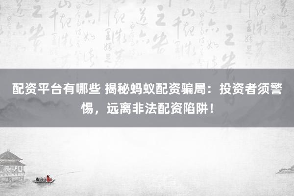 配资平台有哪些 揭秘蚂蚁配资骗局：投资者须警惕，远离非法配资陷阱！
