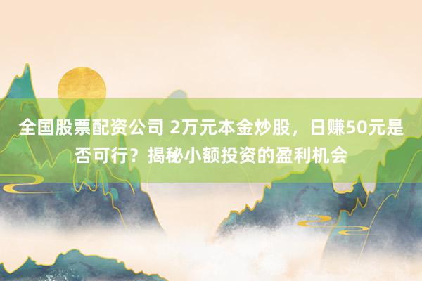 全国股票配资公司 2万元本金炒股，日赚50元是否可行？揭秘小额投资的盈利机会