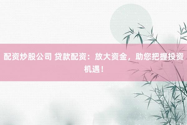 配资炒股公司 贷款配资：放大资金，助您把握投资机遇！