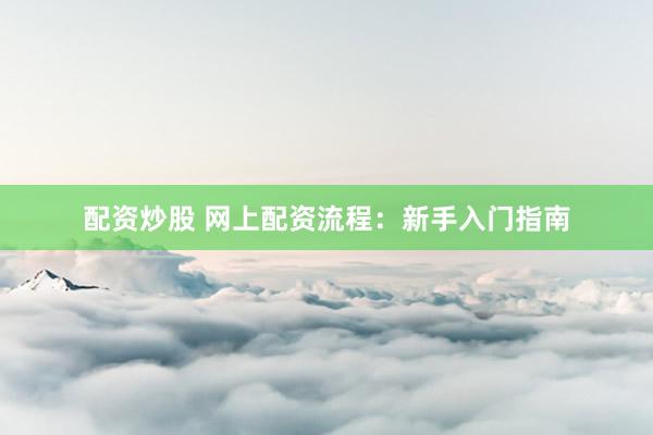 配资炒股 网上配资流程：新手入门指南