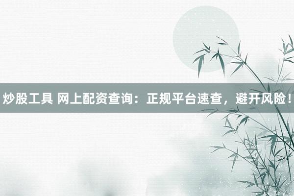 炒股工具 网上配资查询：正规平台速查，避开风险！
