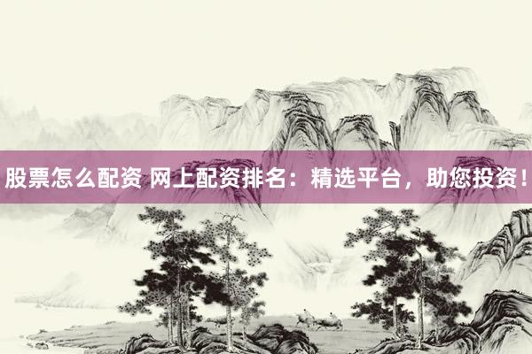 股票怎么配资 网上配资排名：精选平台，助您投资！