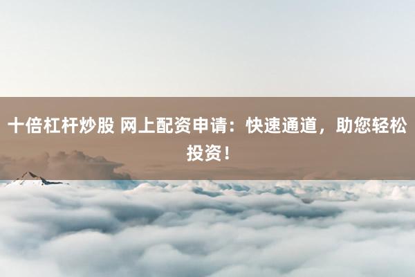 十倍杠杆炒股 网上配资申请：快速通道，助您轻松投资！
