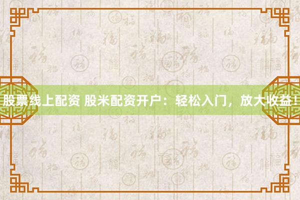 股票线上配资 股米配资开户：轻松入门，放大收益！