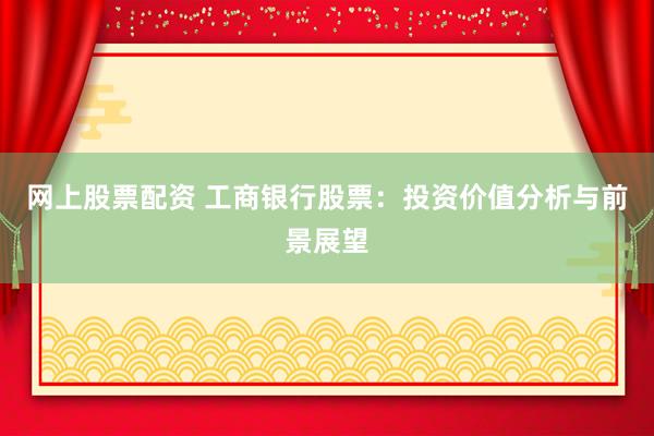 网上股票配资 工商银行股票：投资价值分析与前景展望