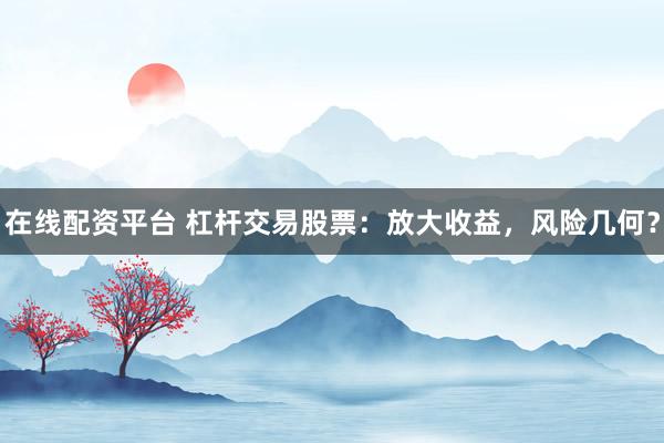 在线配资平台 杠杆交易股票：放大收益，风险几何？