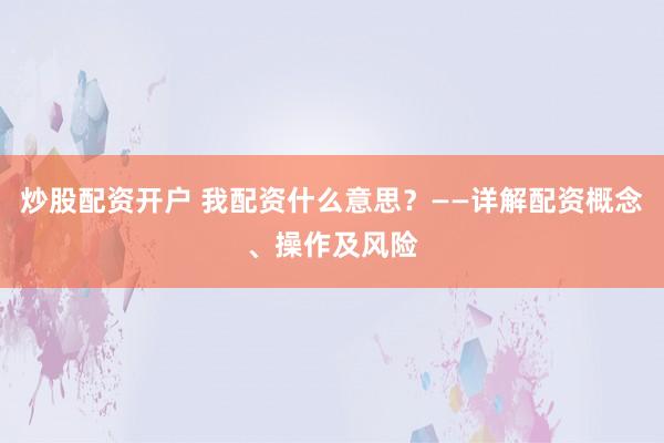 炒股配资开户 我配资什么意思？——详解配资概念、操作及风险