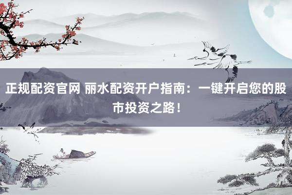 正规配资官网 丽水配资开户指南：一键开启您的股市投资之路！