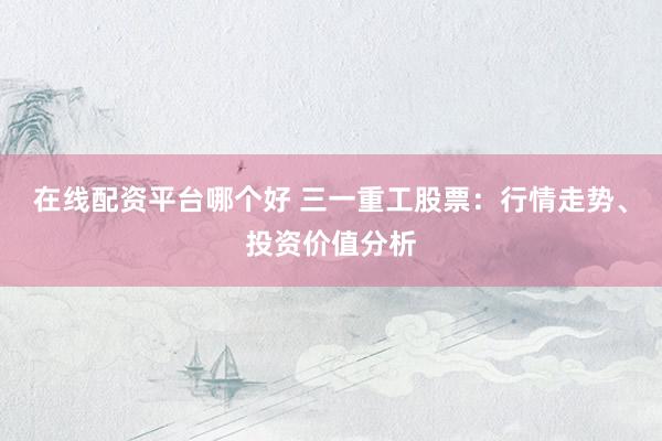 在线配资平台哪个好 三一重工股票：行情走势、投资价值分析