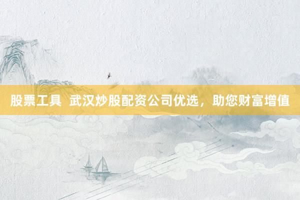 股票工具  武汉炒股配资公司优选，助您财富增值