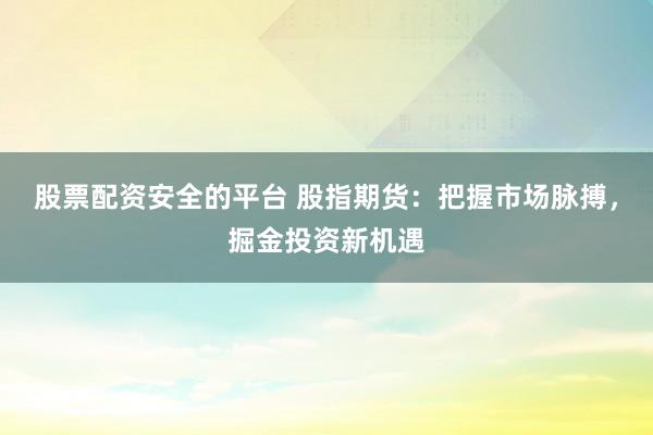 股票配资安全的平台 股指期货：把握市场脉搏，掘金投资新机遇