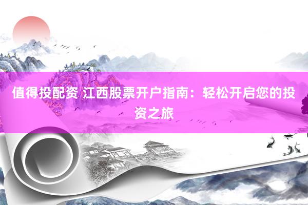 值得投配资 江西股票开户指南：轻松开启您的投资之旅
