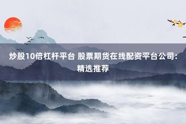 炒股10倍杠杆平台 股票期货在线配资平台公司：精选推荐