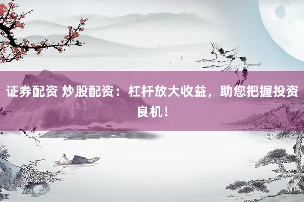 证券配资 炒股配资：杠杆放大收益，助您把握投资良机！
