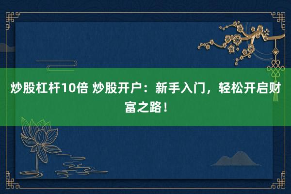 炒股杠杆10倍 炒股开户：新手入门，轻松开启财富之路！