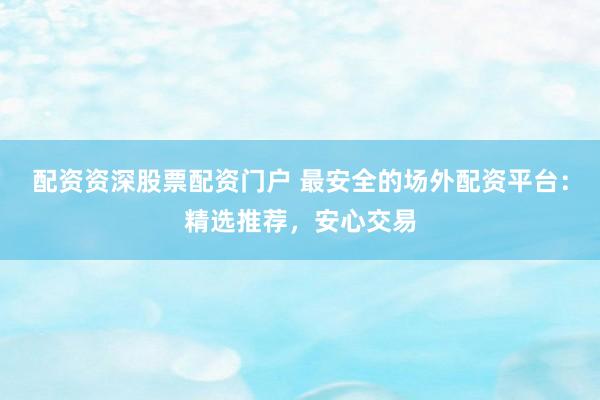 配资资深股票配资门户 最安全的场外配资平台：精选推荐，安心交易