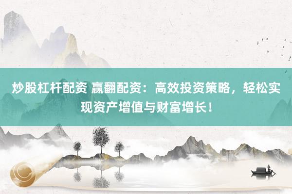 炒股杠杆配资 赢翻配资：高效投资策略，轻松实现资产增值与财富增长！