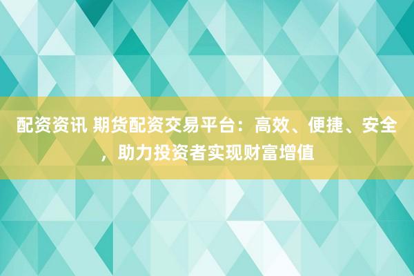 配资资讯 期货配资交易平台：高效、便捷、安全，助力投资者实现财富增值