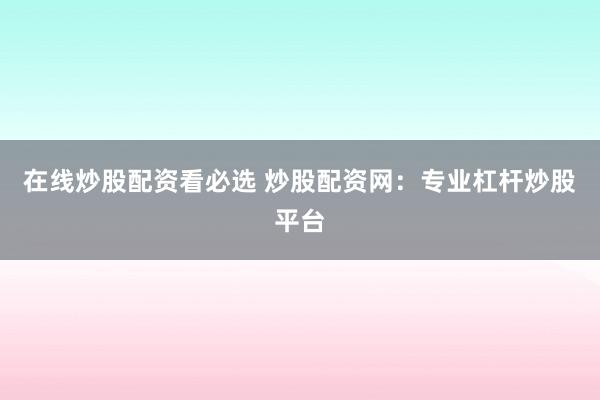 在线炒股配资看必选 炒股配资网：专业杠杆炒股平台