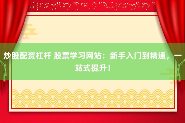 炒股配资杠杆 股票学习网站：新手入门到精通，一站式提升！
