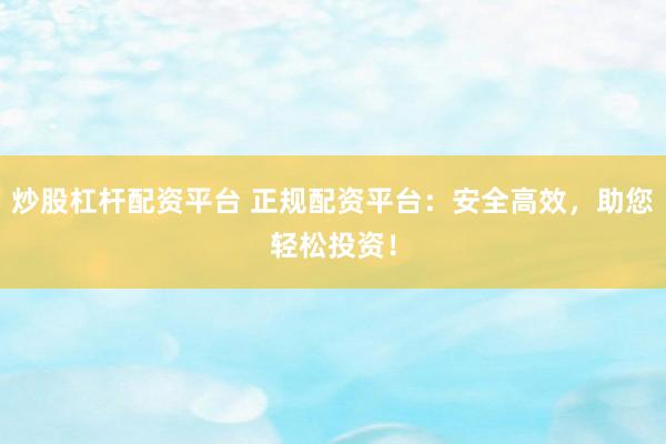 炒股杠杆配资平台 正规配资平台：安全高效，助您轻松投资！
