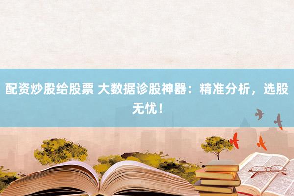 配资炒股给股票 大数据诊股神器：精准分析，选股无忧！