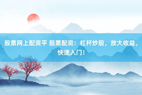 股票网上配资平 股票配资：杠杆炒股，放大收益，快速入门！