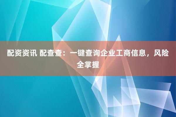 配资资讯 配查查：一键查询企业工商信息，风险全掌握