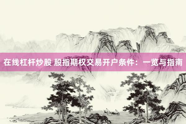 在线杠杆炒股 股指期权交易开户条件：一览与指南