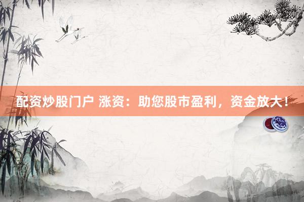 配资炒股门户 涨资：助您股市盈利，资金放大！