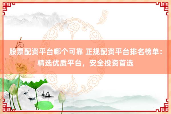 股票配资平台哪个可靠 正规配资平台排名榜单：精选优质平台，安全投资首选