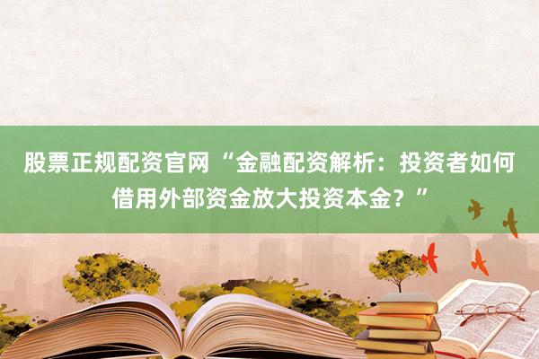 股票正规配资官网 “金融配资解析：投资者如何借用外部资金放大投资本金？”