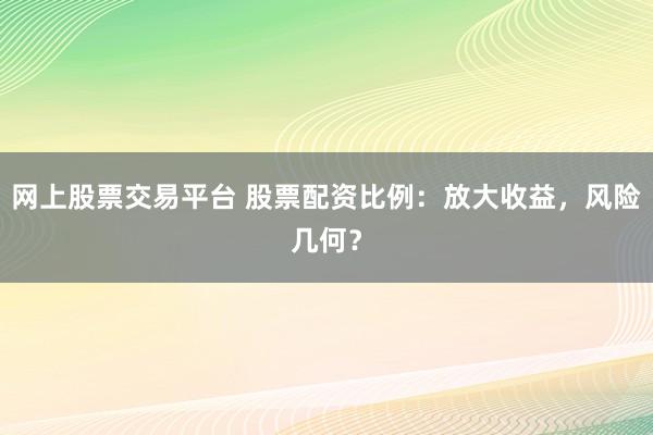 网上股票交易平台 股票配资比例：放大收益，风险几何？