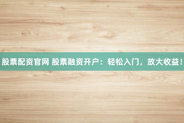 股票配资官网 股票融资开户：轻松入门，放大收益！