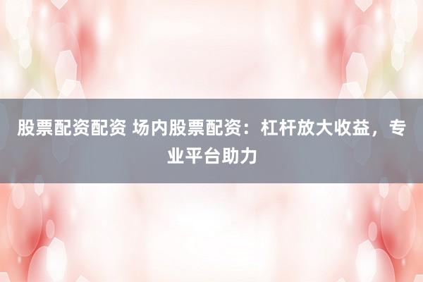 股票配资配资 场内股票配资：杠杆放大收益，专业平台助力