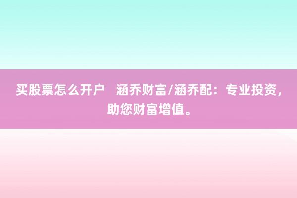 买股票怎么开户   涵乔财富/涵乔配：专业投资，助您财富增值。