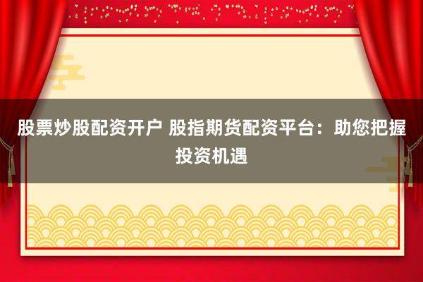 股票炒股配资开户 股指期货配资平台：助您把握投资机遇