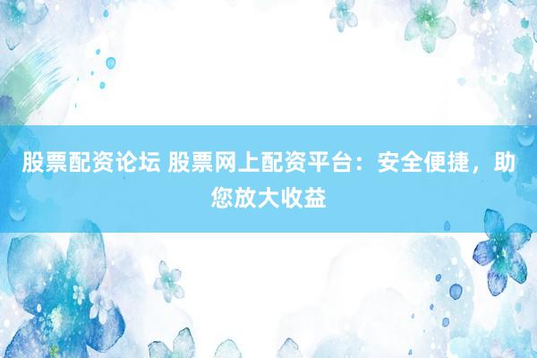 股票配资论坛 股票网上配资平台：安全便捷，助您放大收益