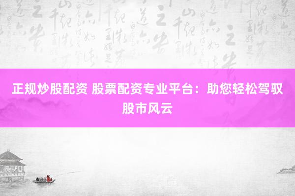 正规炒股配资 股票配资专业平台：助您轻松驾驭股市风云
