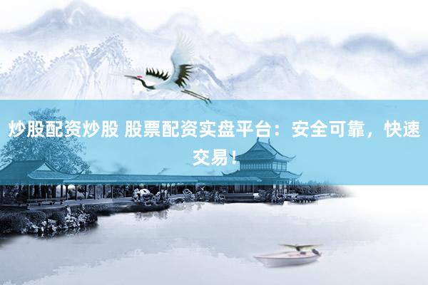 炒股配资炒股 股票配资实盘平台：安全可靠，快速交易！