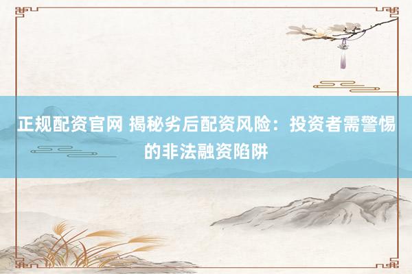 正规配资官网 揭秘劣后配资风险：投资者需警惕的非法融资陷阱