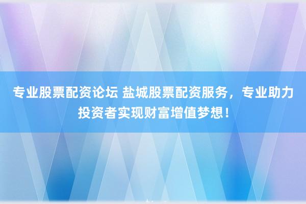 专业股票配资论坛 盐城股票配资服务，专业助力投资者实现财富增值梦想！