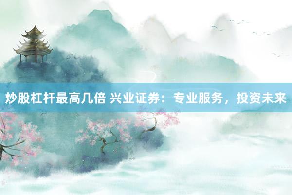 炒股杠杆最高几倍 兴业证券：专业服务，投资未来
