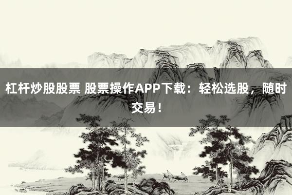 杠杆炒股股票 股票操作APP下载：轻松选股，随时交易！
