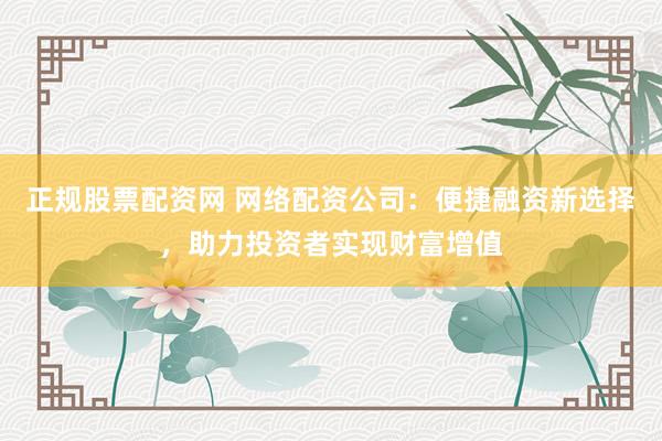 正规股票配资网 网络配资公司：便捷融资新选择，助力投资者实现财富增值